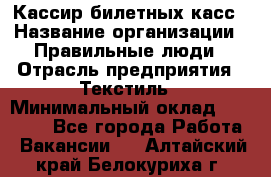 Кассир билетных касс › Название организации ­ Правильные люди › Отрасль предприятия ­ Текстиль › Минимальный оклад ­ 25 000 - Все города Работа » Вакансии   . Алтайский край,Белокуриха г.